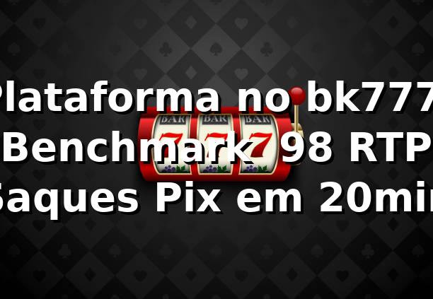 Plataforma no bk777: Benchmark 📊, 98% RTP, Saques Pix em 20min